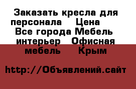 Заказать кресла для персонала  › Цена ­ 1 - Все города Мебель, интерьер » Офисная мебель   . Крым